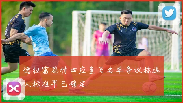 德拉富恩特回应皇马名单争议称选人标准早已确定