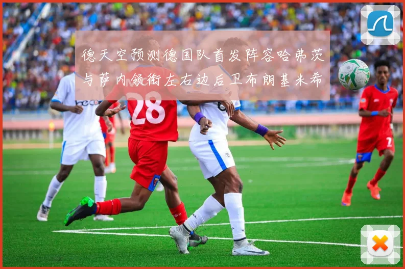 德天空预测德国队首发阵容哈弗茨与萨内领衔左右边后卫布朗基米希出战