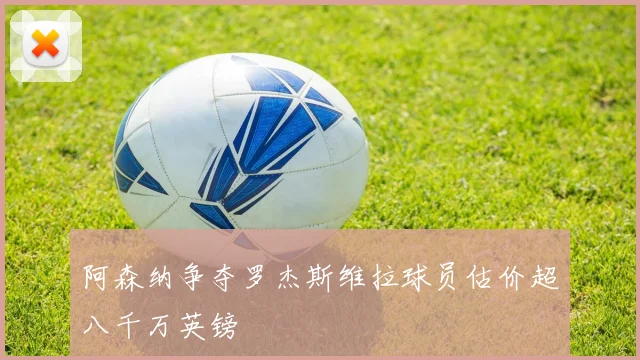 阿森纳争夺罗杰斯维拉球员估价超八千万英镑