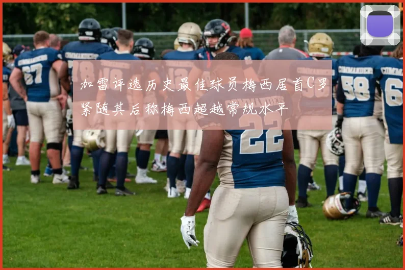 加雷评选历史最佳球员梅西居首C罗紧随其后称梅西超越常规水平