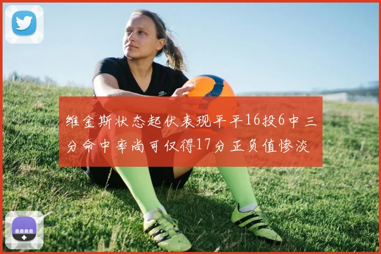 维金斯状态起伏表现平平16投6中三分命中率尚可仅得17分正负值惨淡12