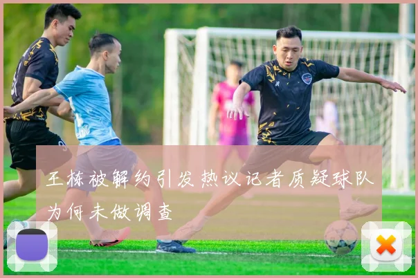 王栋被解约引发热议记者质疑球队为何未做调查