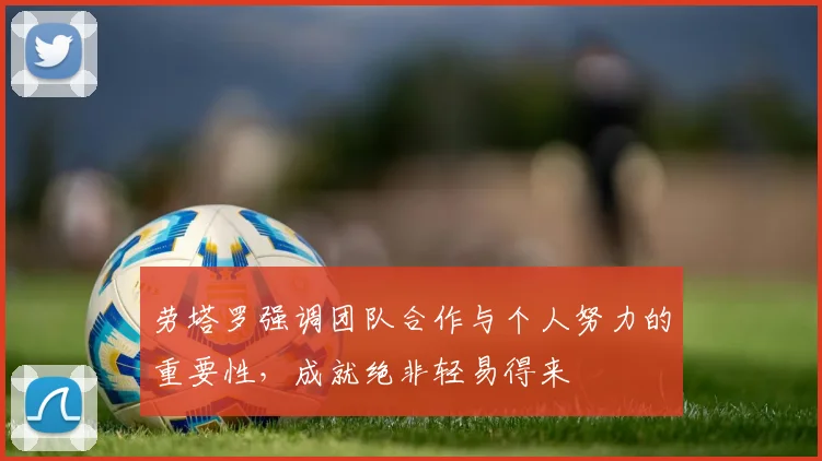 劳塔罗强调团队合作与个人努力的重要性，成就绝非轻易得来
