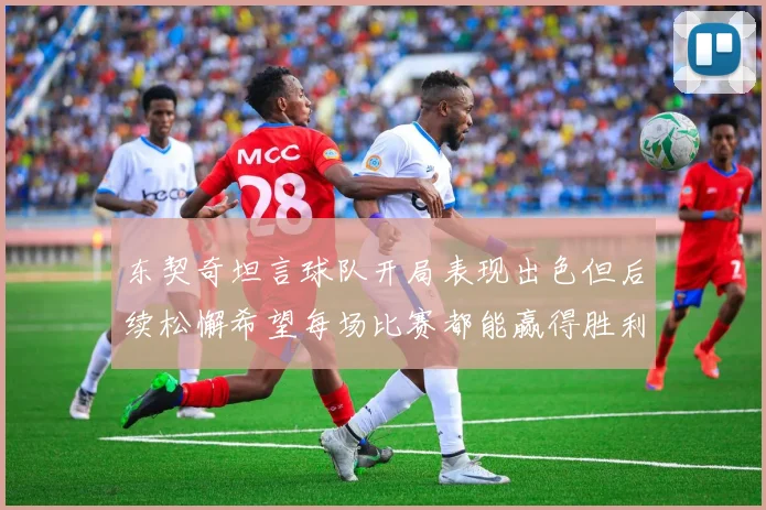 东契奇坦言球队开局表现出色但后续松懈希望每场比赛都能赢得胜利