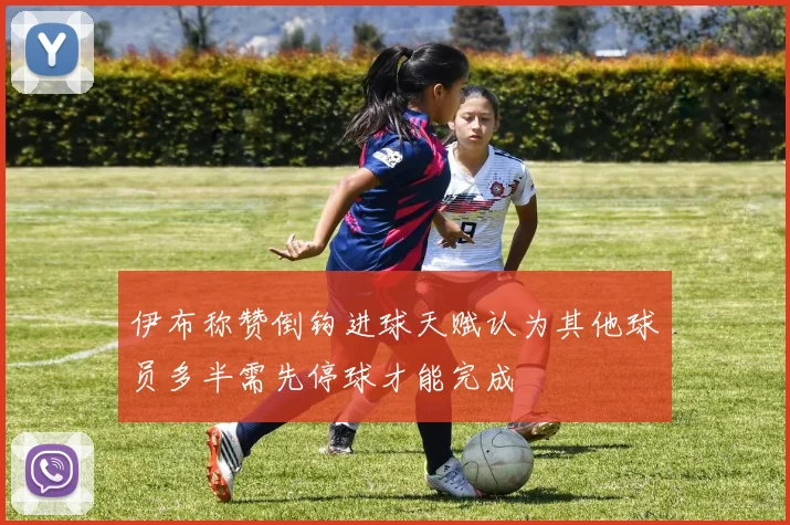 伊布称赞倒钩进球天赋认为其他球员多半需先停球才能完成