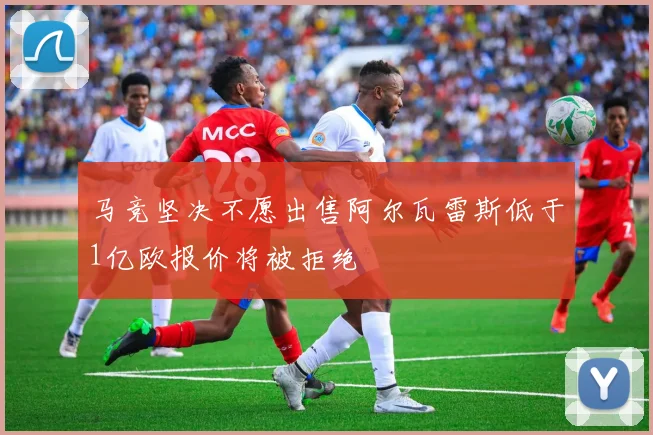 马竞坚决不愿出售阿尔瓦雷斯低于1亿欧报价将被拒绝