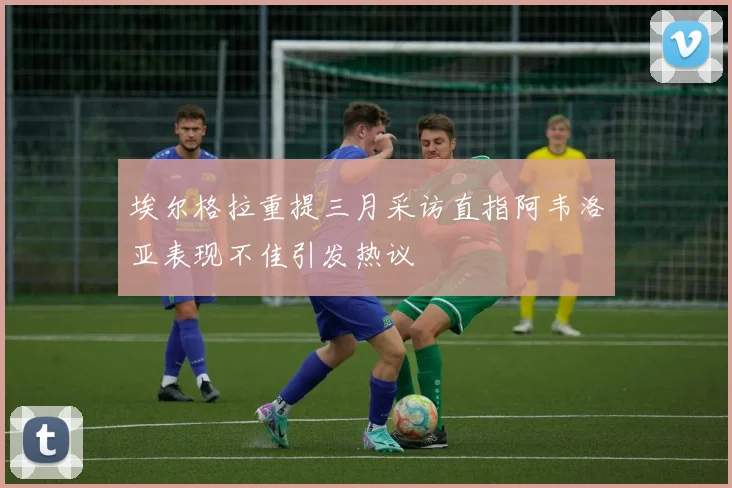 埃尔格拉重提三月采访直指阿韦洛亚表现不佳引发热议