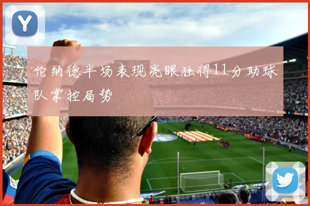 伦纳德半场表现亮眼独得11分助球队掌控局势
