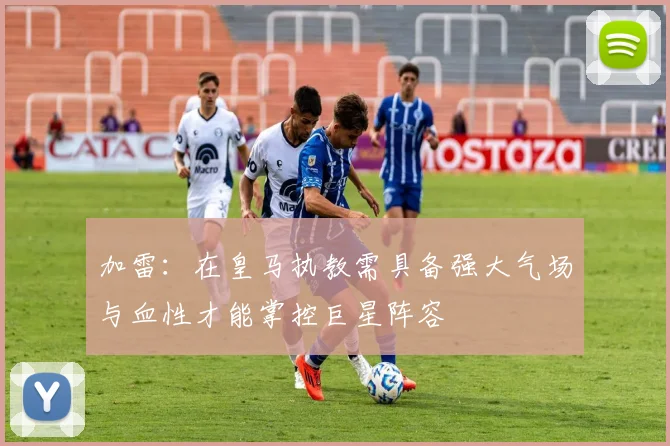 加雷：在皇马执教需具备强大气场与血性才能掌控巨星阵容