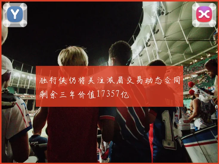 独行侠仍将关注浓眉交易动态合同剩余三年价值17357亿